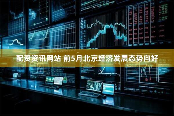 配资资讯网站 前5月北京经济发展态势向好