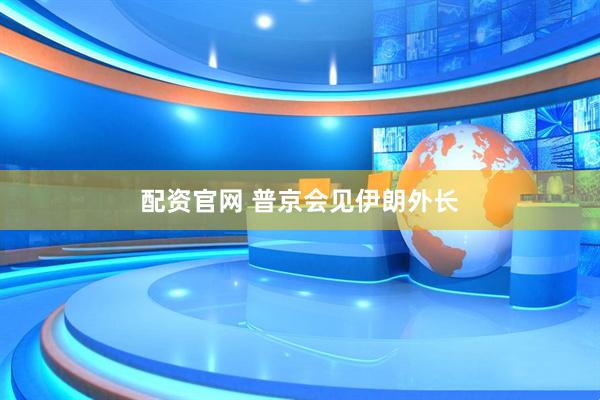 配资官网 普京会见伊朗外长