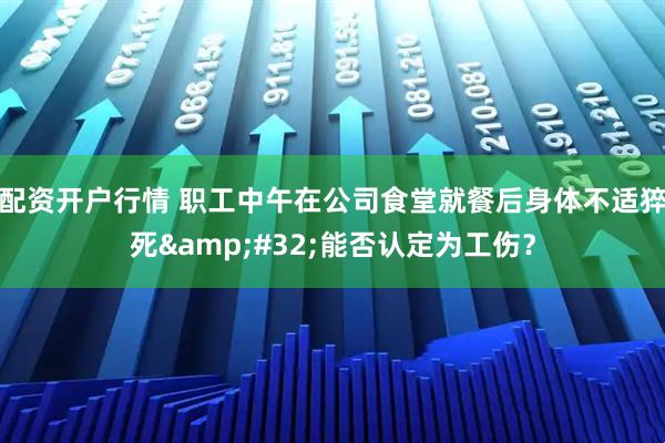 配资开户行情 职工中午在公司食堂就餐后身体不适猝死&#32;能否认定为工伤？