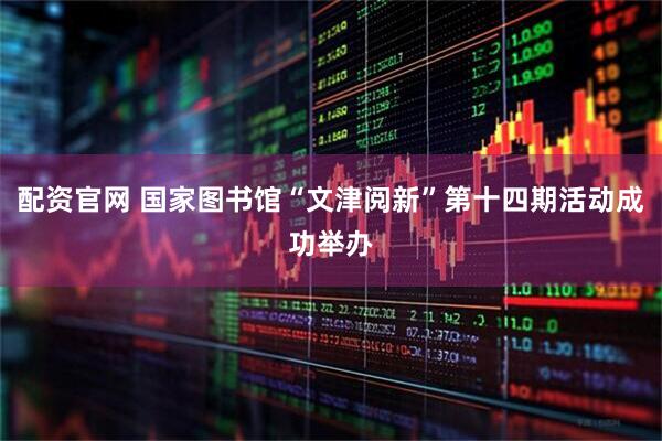 配资官网 国家图书馆“文津阅新”第十四期活动成功举办