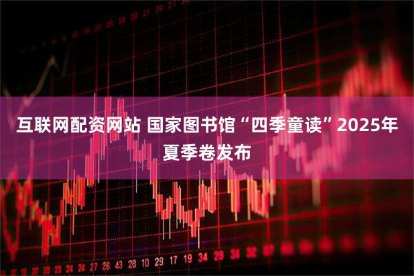互联网配资网站 国家图书馆“四季童读”2025年夏季卷发布