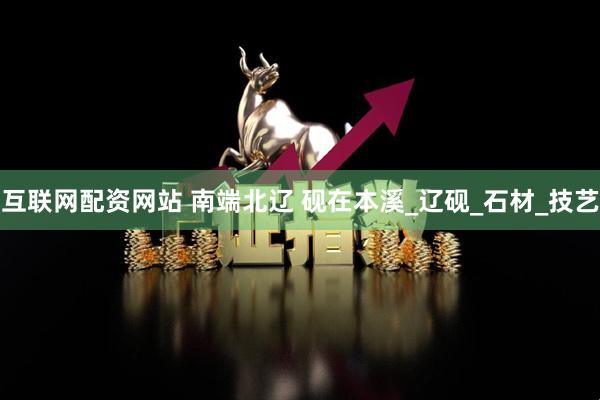 互联网配资网站 南端北辽 砚在本溪_辽砚_石材_技艺