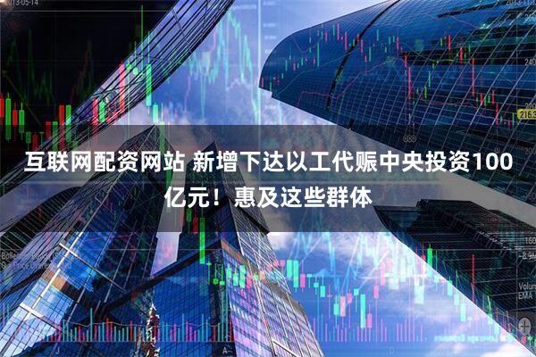 互联网配资网站 新增下达以工代赈中央投资100亿元！惠及这些群体