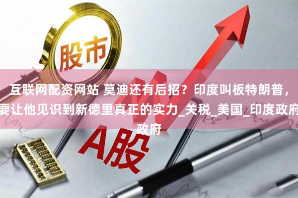 互联网配资网站 莫迪还有后招？印度叫板特朗普，要让他见识到新德里真正的实力_关税_美国_印度政府