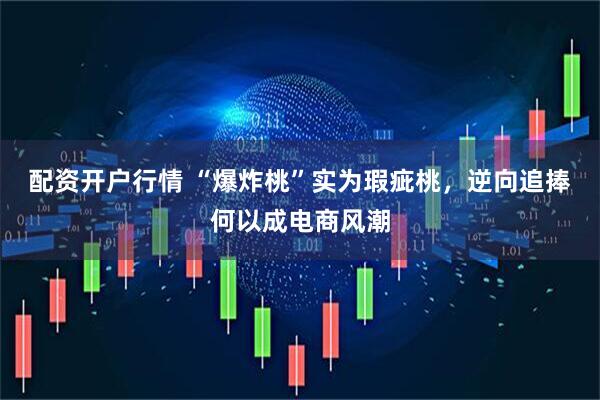 配资开户行情 “爆炸桃”实为瑕疵桃，逆向追捧何以成电商风潮