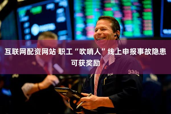 互联网配资网站 职工“吹哨人”线上申报事故隐患可获奖励