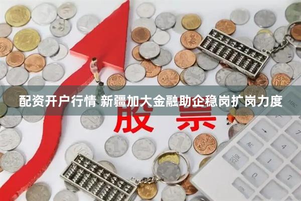 配资开户行情 新疆加大金融助企稳岗扩岗力度