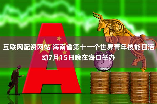 互联网配资网站 海南省第十一个世界青年技能日活动7月15日晚在海口举办