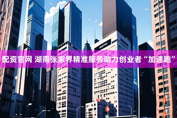 配资官网 湖南张家界精准服务助力创业者“加速跑”