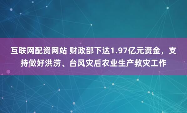互联网配资网站 财政部下达1.97亿元资金，支持做好洪涝、台风灾后农业生产救灾工作