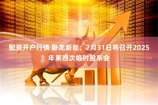 配资开户行情 卧龙新能：7月31日将召开2025年第四次临时股东会