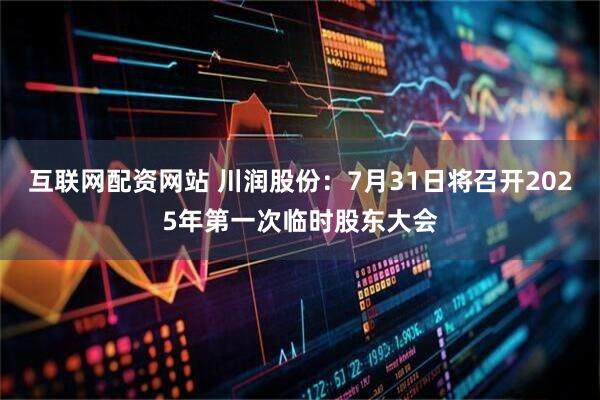 互联网配资网站 川润股份：7月31日将召开2025年第一次临时股东大会
