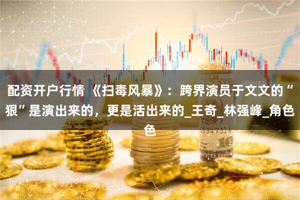 配资开户行情 《扫毒风暴》：跨界演员于文文的“狠”是演出来的，更是活出来的_王奇_林强峰_角色