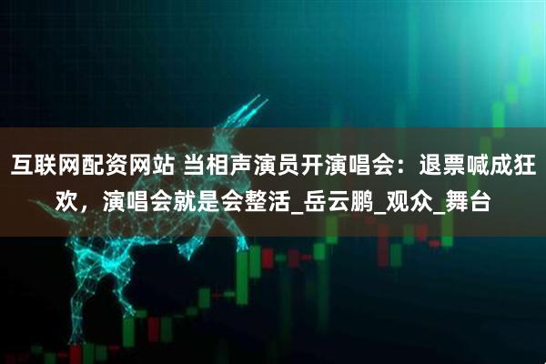 互联网配资网站 当相声演员开演唱会：退票喊成狂欢，演唱会就是会整活_岳云鹏_观众_舞台