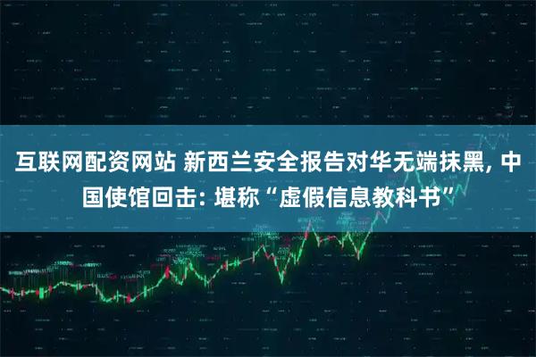 互联网配资网站 新西兰安全报告对华无端抹黑, 中国使馆回击: 堪称“虚假信息教科书”