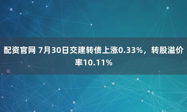 配资官网 7月30日交建转债上涨0.33%，转股溢价率10.11%