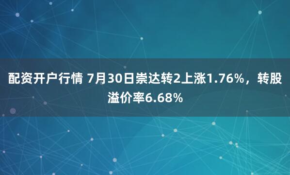 配资开户行情 7月30日崇达转2上涨1.76%，转股溢价率6.68%