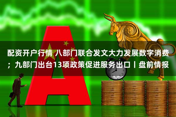 配资开户行情 八部门联合发文大力发展数字消费；九部门出台13项政策促进服务出口丨盘前情报