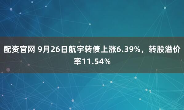 配资官网 9月26日航宇转债上涨6.39%，转股溢价率11.54%