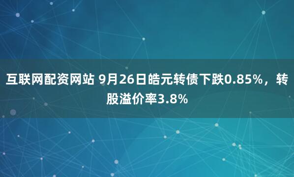互联网配资网站 9月26日皓元转债下跌0.85%，转股溢价率3.8%