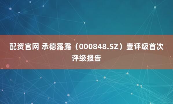配资官网 承德露露（000848.SZ）壹评级首次评级报告