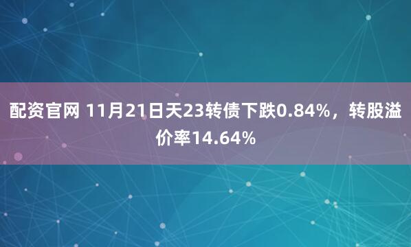 配资官网 11月21日天23转债下跌0.84%，转股溢价率14.64%