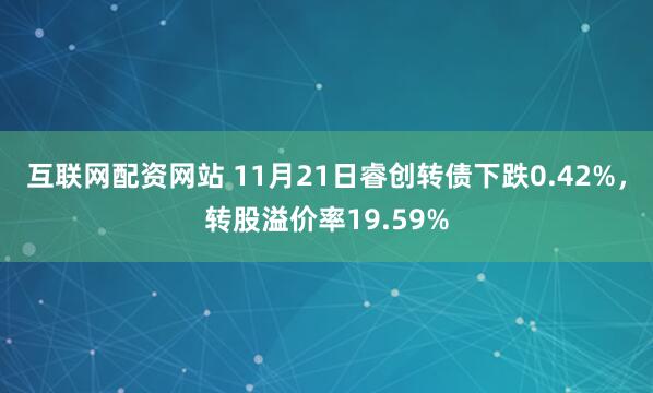 互联网配资网站 11月21日睿创转债下跌0.42%，转股溢价率19.59%