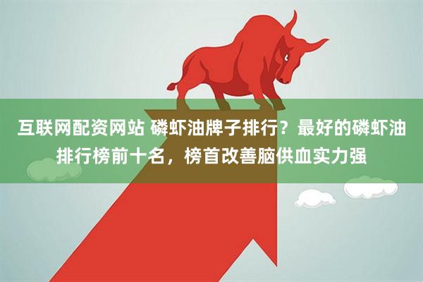 互联网配资网站 磷虾油牌子排行？最好的磷虾油排行榜前十名，榜首改善脑供血实力强