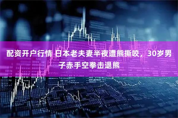 配资开户行情 日本老夫妻半夜遭熊撕咬，30岁男子赤手空拳击退熊
