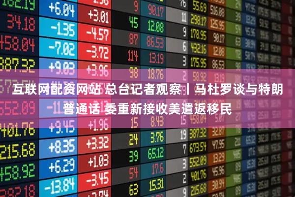 互联网配资网站 总台记者观察丨马杜罗谈与特朗普通话 委重新接收美遣返移民