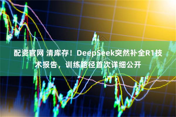 配资官网 清库存！DeepSeek突然补全R1技术报告，训练路径首次详细公开