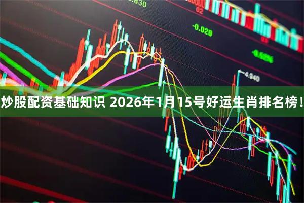 炒股配资基础知识 2026年1月15号好运生肖排名榜！