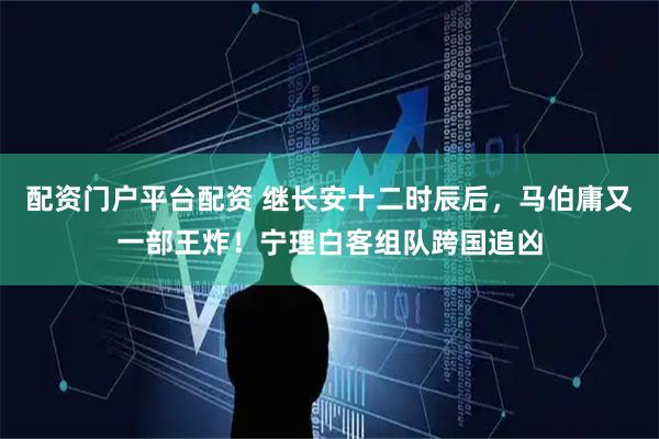 配资门户平台配资 继长安十二时辰后，马伯庸又一部王炸！宁理白客组队跨国追凶