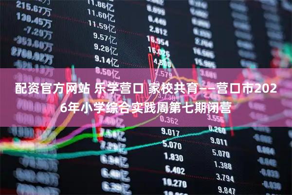 配资官方网站 乐学营口 家校共育——营口市2026年小学综合实践周第七期闭营