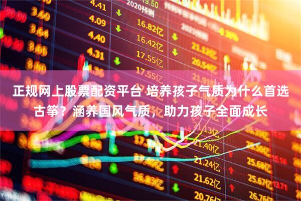 正规网上股票配资平台 培养孩子气质为什么首选古筝？涵养国风气质，助力孩子全面成长
