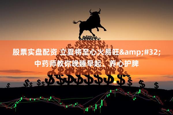 股票实盘配资 立夏将至心火易旺 中药师教你晚睡早起、养心护脾