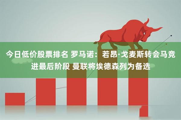 今日低价股票排名 罗马诺：若昂·戈麦斯转会马竞进最后阶段 曼联将埃德森列为备选