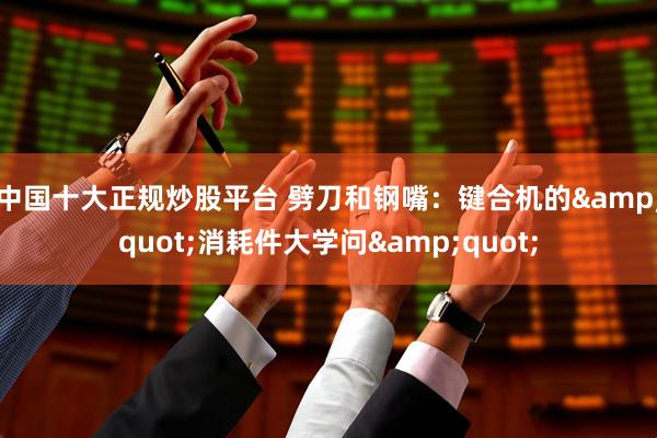 中国十大正规炒股平台 劈刀和钢嘴：键合机的"消耗件大学问"