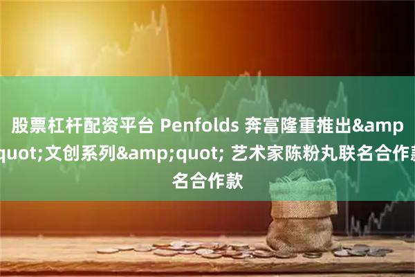 股票杠杆配资平台 Penfolds 奔富隆重推出"文创系列" 艺术家陈粉丸联名合作款