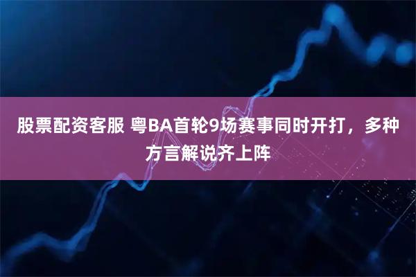 股票配资客服 粤BA首轮9场赛事同时开打，多种方言解说齐上阵